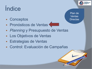 Índice
 Conceptos
 Pronósticos de Ventas
 Planning y Presupuesto de Ventas
 Los Objetivos de Ventas
 Estrategias de Ventas
 Control: Evaluación de Campañas
Plan de
Ventas
Directas
 