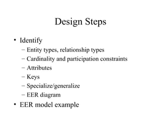 Design Steps
• Identify
– Entity types, relationship types
– Cardinality and participation constraints
– Attributes
– Keys
– Specialize/generalize
– EER diagram
• EER model example
 