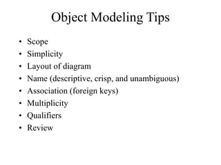 Object Modeling Tips
• Scope
• Simplicity
• Layout of diagram
• Name (descriptive, crisp, and unambiguous)
• Association (foreign keys)
• Multiplicity
• Qualifiers
• Review
 