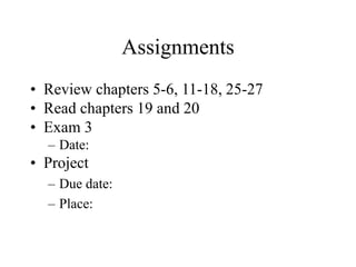 Assignments
• Review chapters 5-6, 11-18, 25-27
• Read chapters 19 and 20
• Exam 3
– Date:
• Project
– Due date:
– Place:
 
