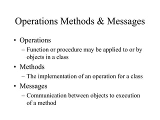 Operations Methods & Messages
• Operations
– Function or procedure may be applied to or by
objects in a class
• Methods
– The implementation of an operation for a class
• Messages
– Communication between objects to execution
of a method
 