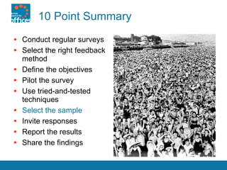 10 Point Summary Conduct regular surveys Select the right feedback method Define the objectives Pilot the survey  Use tried-and-tested techniques Select the sample Invite responses Report the results Share the findings 
