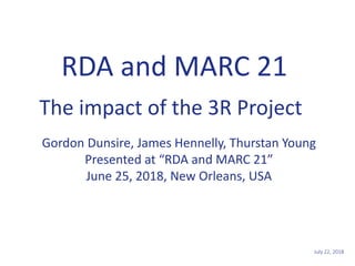 July 22, 20181
RDA and MARC 21
Gordon Dunsire, James Hennelly, Thurstan Young
Presented at “RDA and MARC 21”
June 25, 2018, New Orleans, USA
The impact of the 3R Project
 