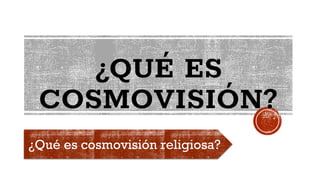 ¿QUÉ ES
COSMOVISIÓN?
¿Qué es cosmovisión religiosa?
 