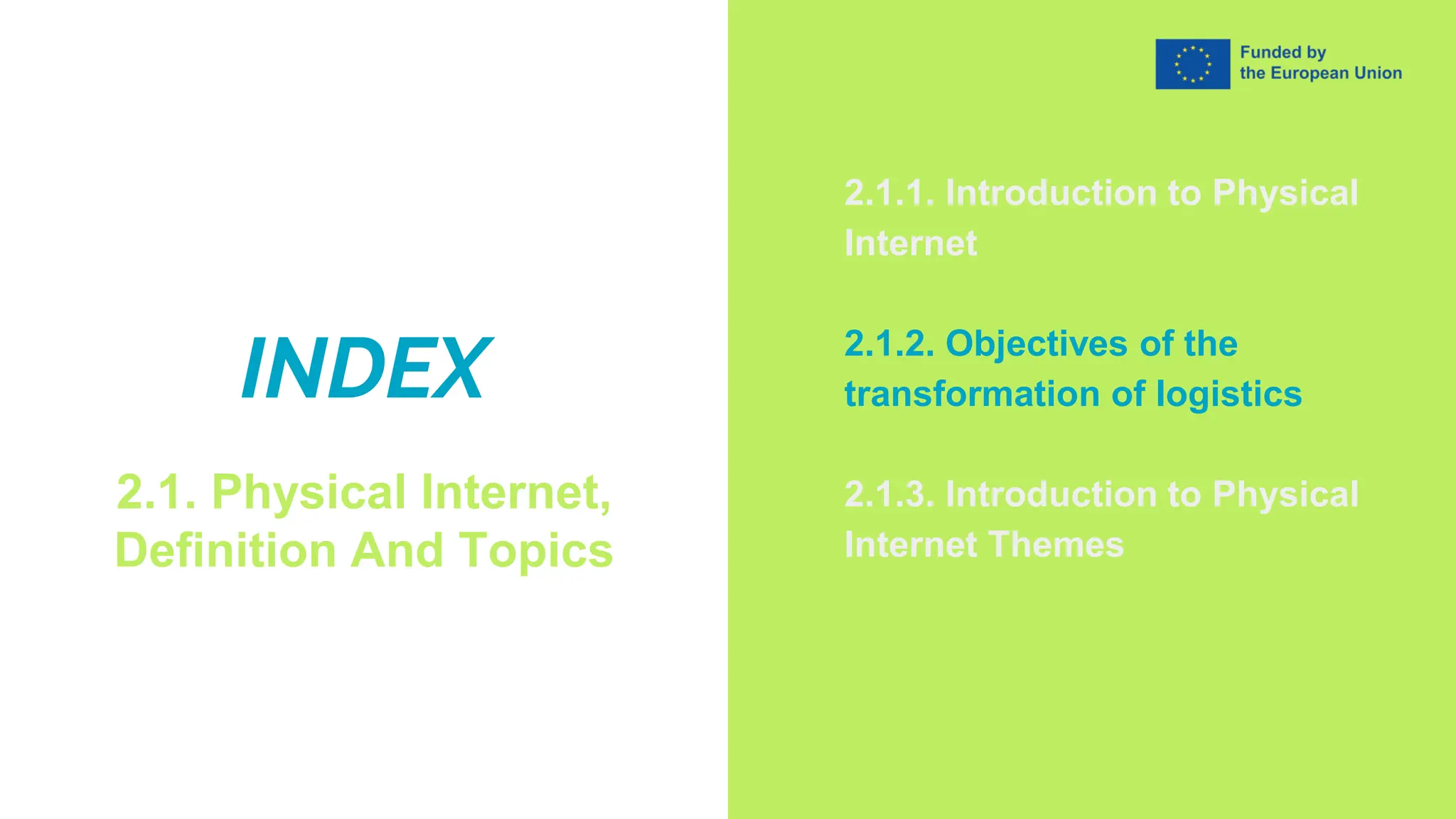 INDEX
2.1. Physical Internet,
Definition And Topics
2.1.1. Introduction to Physical
Internet
2.1.2. Objectives of the
transformation of logistics
2.1.3. Introduction to Physical
Internet Themes
 