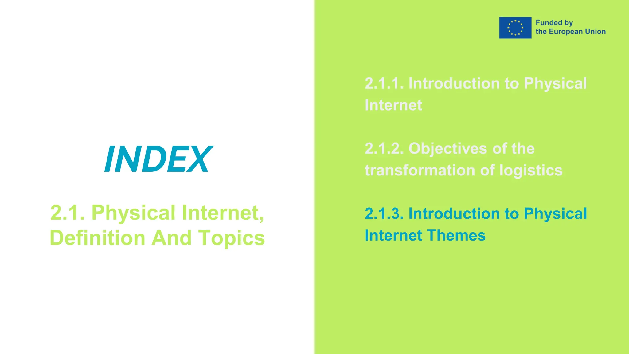 INDEX
2.1. Physical Internet,
Definition And Topics
2.1.1. Introduction to Physical
Internet
2.1.2. Objectives of the
transformation of logistics
2.1.3. Introduction to Physical
Internet Themes
 