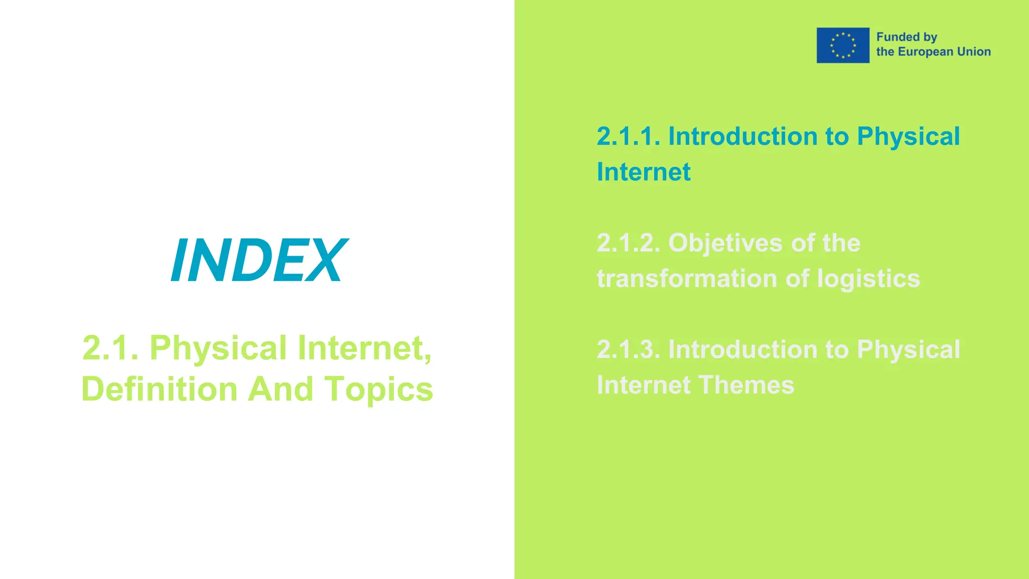 INDEX
2.1. Physical Internet,
Definition And Topics
2.1.1. Introduction to Physical
Internet
2.1.2. Objetives of the
transformation of logistics
2.1.3. Introduction to Physical
Internet Themes
 