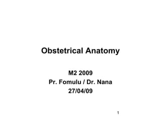 1
Obstetrical Anatomy
M2 2009
Pr. Fomulu / Dr. Nana
27/04/09
 