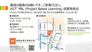 ITとものづくりの明日を考える～2015AIIT PBLプロジェクト成果発表会～2/11(水・祝)
最後の最後のお願いです。ご来場ください。
AIIT’ PBL (Project Based Learning) 成果発表会
(C) Yukio Saito / M2 AIIT 17
斉藤は
川田プロジェクトチーム所属。
日本語でオーラル発表します。
PBL発表会パンフレットは次の
URLからご入手ください。
http://aiit.ac.jp/announce/pdf
/2015_pamphlet.pdf
 