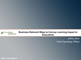 Business Relevant Ways to Convey Learning Impact to
                    Executives
                                          Jeffrey Berk
                                Chief Operating Officer
 