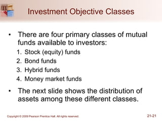 Investment Objective Classes There are four primary classes of mutual funds available to investors: Stock (equity) funds Bond funds Hybrid funds Money market funds The next slide shows the distribution of assets among these different classes. 