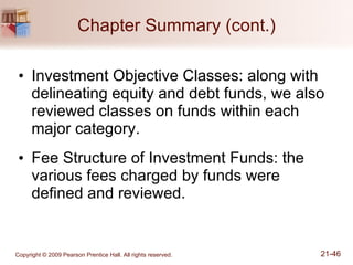 Chapter Summary (cont.) Investment Objective Classes: along with delineating equity and debt funds, we also reviewed classes on funds within each major category. Fee Structure of Investment Funds: the various fees charged by funds were defined and reviewed. 