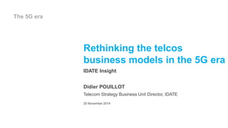 Rethinking the telcos 
business models in the 5G era 
IDATE Insight 
Didier POUILLOT 
Telecom Strategy Business Unit Director, IDATE 
20 November 2014 
The 5G era 
 