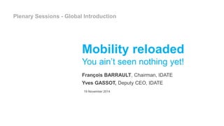 Plenary Sessions - Global Introduction 
Mobility reloaded 
You ain’t seen nothing yet! 
François BARRAULT, Chairman, IDATE 
Yves GASSOT, Deputy CEO, IDATE 
19 November 2014 
 