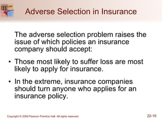 Adverse Selection in Insurance The adverse selection problem raises the issue of which policies an insurance company should accept: Those most likely to suffer loss are most likely to apply for insurance. In the extreme, insurance companies should turn anyone who applies for an insurance policy. 