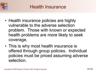 Health Insurance Health insurance policies are highly vulnerable to the adverse selection problem.  Those with known or expected health problems are more likely to seek coverage. This is why most health insurance is offered through group policies.  Individual policies must be priced assuming adverse selection. 
