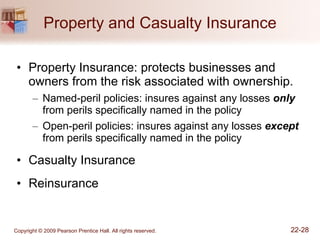 Property and Casualty Insurance Property Insurance: protects businesses and owners from the risk associated with ownership.  Named-peril policies: insures against any losses  only  from perils specifically named in the policy Open-peril policies: insures against any losses  except  from perils specifically named in the policy Casualty Insurance Reinsurance 