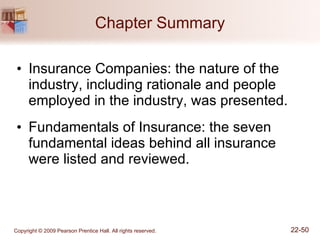 Chapter Summary Insurance Companies: the nature of the industry, including rationale and people employed in the industry, was presented. Fundamentals of Insurance: the seven fundamental ideas behind all insurance were listed and reviewed. 