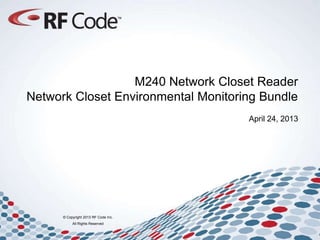 © Copyright 2013 RF Code Inc.
All Rights Reserved
M240 Network Closet Reader
Network Closet Environmental Monitoring Bundle
April 24, 2013
 