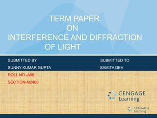 TERM PAPER 
ON 
INTERFERENCE AND DIFFRACTION 
OF LIGHT 
SUBMITTED BY SUBMITTED TO 
SUNNY KUMAR GUPTA SAMITA DEV 
ROLL NO.-A06 
SECTION-M2408 
 