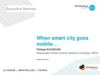 When smart city goes 
mobile… 
Philippe BAUDOUIN 
Responsable Practice schémas directeurs numériques, IDATE 
Executive Seminar 
Executive Seminar 
 