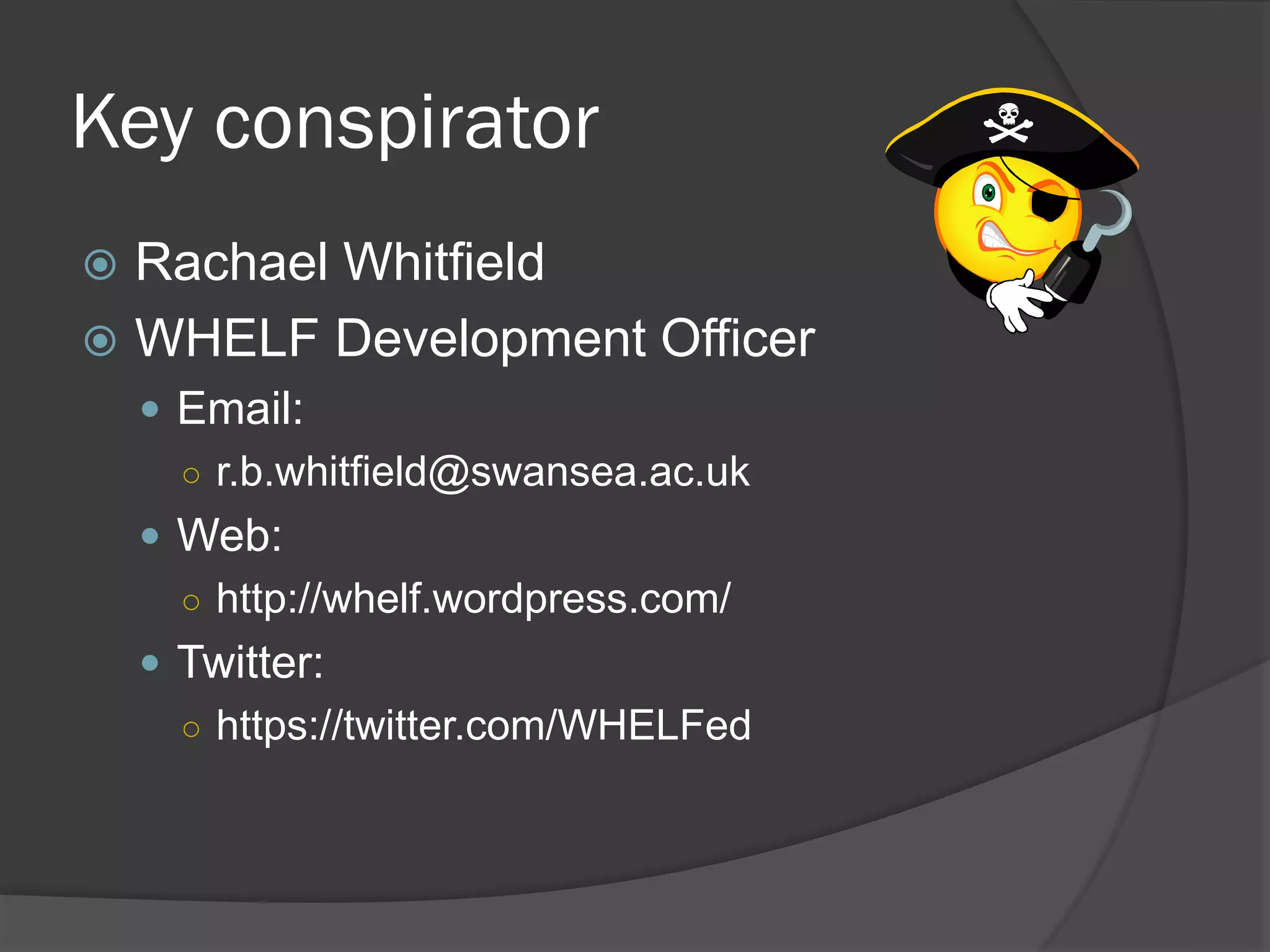 Key conspirator
 Rachael Whitfield
 WHELF Development Officer
 Email:
○ r.b.whitfield@swansea.ac.uk
 Web:
○ http://whelf.wordpress.com/
 Twitter:
○ https://twitter.com/WHELFed
 