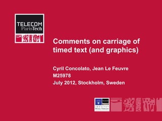 Comments on carriage of
              timed text (and graphics)

              Cyril Concolato, Jean Le Feuvre
              M25978
              July 2012, Stockholm, Sweden




INSTITUT MINES-TÉLÉCOM
 