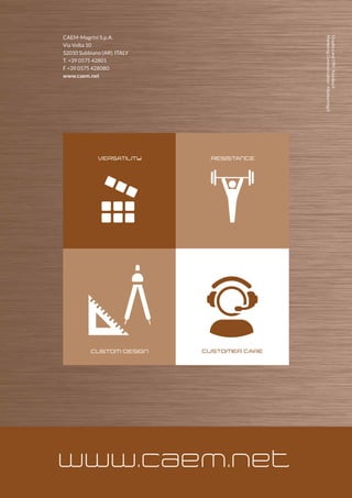 VERSATILITY
CUSTOM DESIGN
RESISTANCE
CUSTOMER CARE
www.caem.net
CAEM-Magrini S.p.A.
Via Volta 10
52010 Subbiano (AR), ITALY
T. +39 0575 42801
F +39 0575 428080
www.caem.net
GraphicsandDTP-Keyidea.it
MarketingCommunication-Keylearning.it
 