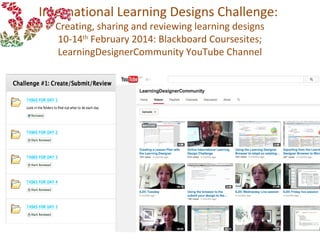International Learning Designs Challenge:
Creating, sharing and reviewing learning designs
10-14th
February 2014: Blackboard Coursesites;
LearningDesignerCommunity YouTube Channel
 