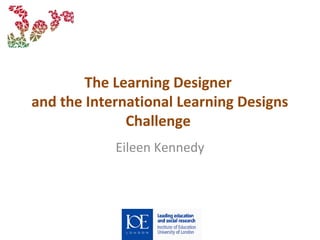 The Learning Designer
and the International Learning Designs
Challenge
Eileen Kennedy
 