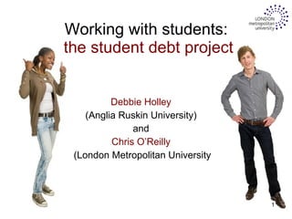 Working with students:  the student debt project Debbie Holley  (Anglia Ruskin University)  and  Chris O’Reilly  (London Metropolitan University 