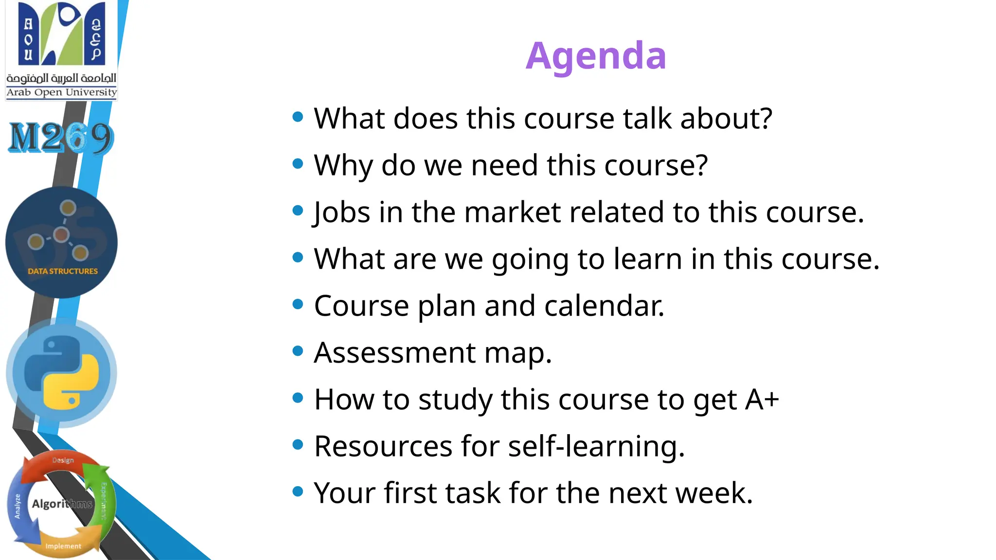 Agenda
• What does this course talk about?
• Why do we need this course?
• Jobs in the market related to this course.
• What are we going to learn in this course.
• Course plan and calendar.
• Assessment map.
• How to study this course to get A+
• Resources for self-learning.
• Your first task for the next week.
 