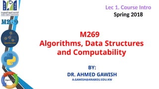 M269
Algorithms, Data Structures
and Computability
BY:
DR. AHMED GAWISH
A.GAWISH@ARABOU.EDU.KW
Lec 1. Course Intro
Spring 2018
 