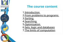 The course content
1.Introduction
2.From problems to programs
3.Sorting
4.Searching
5.Optimization
6.Sets, logic and databases
7.The limits of computation
 
