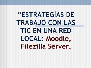 “ ESTRATEGÍAS DE TRABAJO CON LAS TIC EN UNA RED LOCAL:  Moodle, Filezilla Server. 