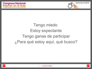 Tengo miedo  Estoy expectante Tengo ganas de participar ¿Para qué estoy aquí, qué busco? 