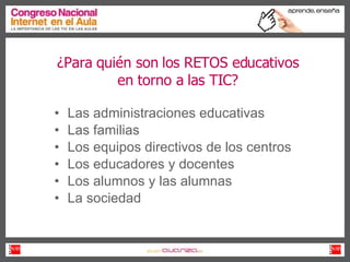 ¿Para quién son los RETOS educativos en torno a las TIC? Las administraciones educativas Las familias Los equipos directivos de los centros Los educadores y docentes Los alumnos y las alumnas La sociedad 