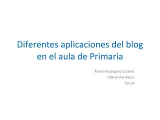 Diferentes aplicaciones del blog en el aula de Primaria Álvaro Rodríguez Castells CRA Ariño-Alloza Teruel 