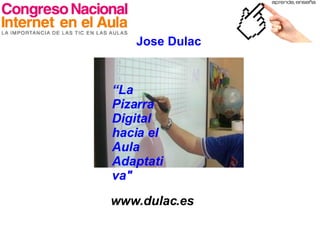 “ La Pizarra Digital hacia el Aula Adaptativa&quot; www.dulac.es Jose Dulac  