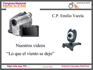 Algo más que TIC….   Antonia Cascales Martínez Nuestros videos “ Lo que el viento se dejo” C.P. Emilio Varela 