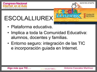 ESCOLALLIUREX Algo más que TIC….   Antonia Cascales Martínez Plataforma educativa.  Implica a toda la Comunidad Educativa: alumnos, docentes y familias.  Entorno seguro: integración de las TIC e incorporación guiada en Internet.  
