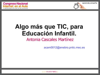 Algo más que TIC, para  Educación Infantil.   Antonia Cascales Martínez [email_address] 