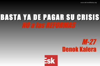www.esk-sindikatua.org BASTA YA DE PAGAR SU CRISIS NO a las REFORMAS M-27  Denok Kalera 