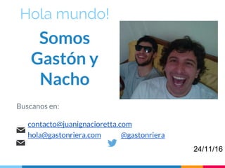 Hola mundo!
Somos
Gastón y
Nacho
Buscanos en:
contacto@juanignacioretta.com
hola@gastonriera.com @gastonriera
24/11/16
 