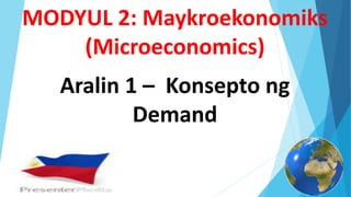 MODYUL 2: Maykroekonomiks
(Microeconomics)
Aralin 1 – Konsepto ng
Demand
 