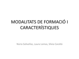 MODALITATS DE FORMACIÓ I 
CARACTERÍSTIQUES 
Núria Solivellas, Laura Lomas, Sílvia Caraltó 
 
