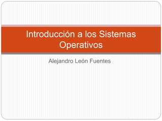 Alejandro León Fuentes
Introducción a los Sistemas
Operativos
 