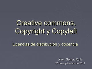 Creative commons,
 Copyright y Copyleft
Licencias de distribución y docencia


                         Xavi, Sònia, Ruth
                       20 de septiembre de 2012
 