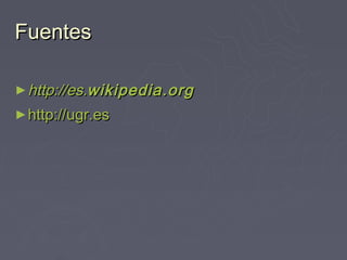 Fuentes

► http://es.wikipedia .org
► http://ugr.es
 