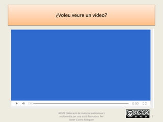 ¿Voleu veure un vídeo?
A2M5 Elaboració de material audiovisual i
multimèdia per una acció formativa. Per
Javier Castro Aldeguer
7
 